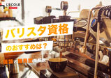 バリスタ資格のおすすめは？種類と難易度を解説