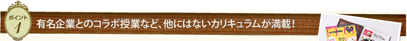 ポイント1　有名企業とのコラボ事業など、他にはないカリキュラム