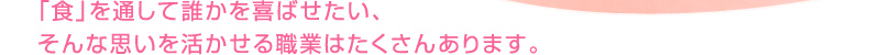 「食」を通して誰かを喜ばせたい、そんな思いを活かせる職業はたくさんあります。