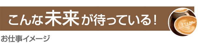 こんな未来が待っている！［お仕事イメージ］