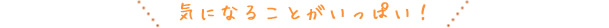 気になることがいっぱい！