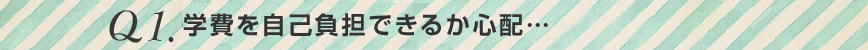 Q1.学費を自己負担できるか心配…