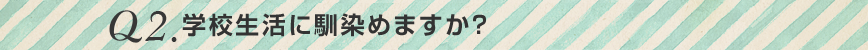 Q2.学校生活に馴染めますか？