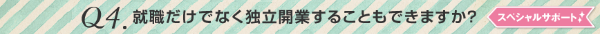 Q4.就職だけでなく独立開業することもできますか？